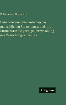 Ueber die Verschiedenheiten des menschlichen Sprachbaues und ihren Einfluss auf die geistige Entwickelung des Menschengeschlechts - Wilhelm Von Humboldt - cover