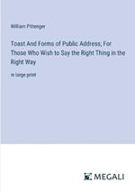 Toast And Forms of Public Address; For Those Who Wish to Say the Right Thing in the Right Way: in large print