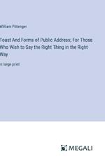 Toast And Forms of Public Address; For Those Who Wish to Say the Right Thing in the Right Way: in large print