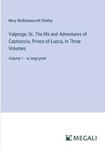 Valperga; Or, The life and Adventures of Castruccio, Prince of Lucca, In Three Volumes: Volume 1 - in large print