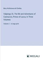 Valperga; Or, The life and Adventures of Castruccio, Prince of Lucca, In Three Volumes: Volume 2 - in large print