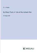 By Sheer Pluck; A Tale of the Ashanti War: in large print