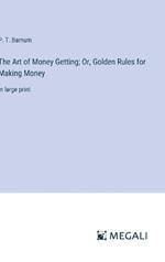 The Art of Money Getting; Or, Golden Rules for Making Money: in large print