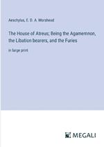 The House of Atreus; Being the Agamemnon, the Libation bearers, and the Furies: in large print