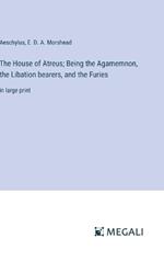 The House of Atreus; Being the Agamemnon, the Libation bearers, and the Furies: in large print