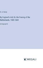 By England's Aid; Or, the Freeing of the Netherlands, 1585-1604: in large print