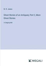 Ghost Stories of an Antiquary; Part 2, More Ghost Stories: in large print