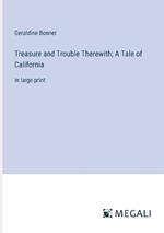 Treasure and Trouble Therewith; A Tale of California: in large print