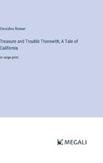 Treasure and Trouble Therewith; A Tale of California: in large print