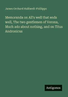 Memoranda on All's well that ends well, The two gentlemen of Verona, Much ado about nothing, and on Titus Andronicus - James Orchard Halliwell-Phillipps - cover