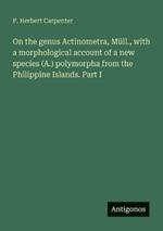 On the genus Actinometra, Müll., with a morphological account of a new species (A.) polymorpha from the Philippine Islands. Part I
