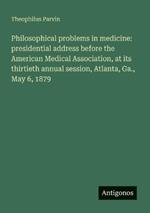 Philosophical problems in medicine: presidential address before the American Medical Association, at its thirtieth annual session, Atlanta, Ga., May 6, 1879