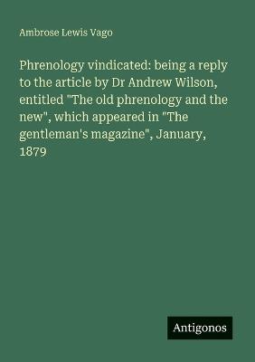 Phrenology vindicated: being a reply to the article by Dr Andrew Wilson, entitled "The old phrenology and the new", which appeared in "The gentleman's magazine", January, 1879 - Ambrose Lewis Vago - cover