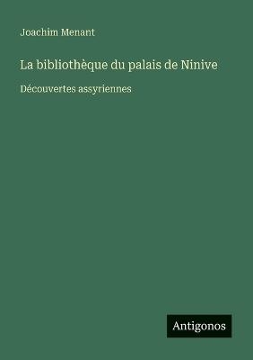 La bibliothèque du palais de Ninive: Découvertes assyriennes - Joachim Menant - cover