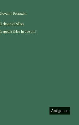 Il duca d'Alba: Tragedia lirica in due atti - Giovanni Peruzzini - cover