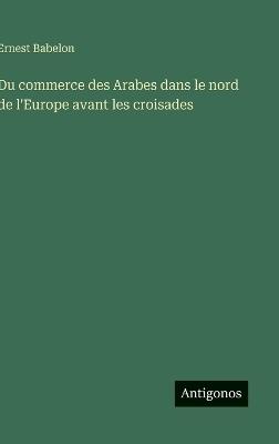 Du commerce des Arabes dans le nord de l'Europe avant les croisades - Ernest Babelon - cover