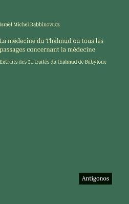 La médecine du Thalmud ou tous les passages concernant la médecine: Extraits des 21 traités du thalmud de Babylone - Israël Michel Rabbinowicz - cover
