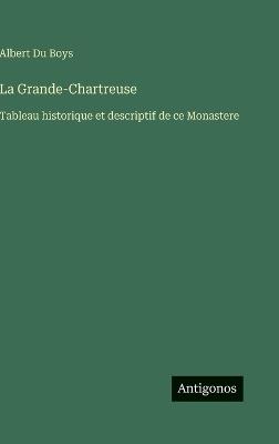La Grande-Chartreuse: Tableau historique et descriptif de ce Monastere - Albert Du Boys - cover