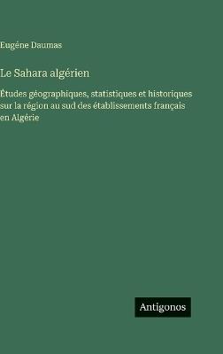 Le Sahara algérien: Études géographiques, statistiques et historiques sur la région au sud des établissements français en Algérie - Eugéne Daumas - cover