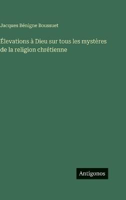 Élevations à Dieu sur tous les mystères de la religion chrétienne - Jacques Bénigne Boussuet - cover