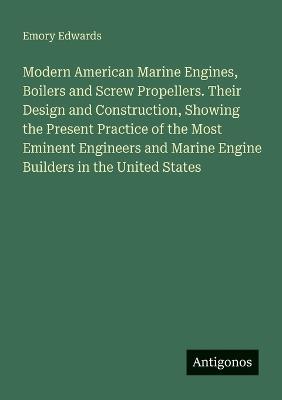Modern American Marine Engines, Boilers and Screw Propellers. Their Design and Construction, Showing the Present Practice of the Most Eminent Engineers and Marine Engine Builders in the United States - Emory Edwards - cover