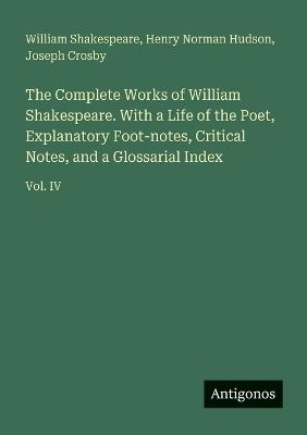 The Complete Works of William Shakespeare. With a Life of the Poet, Explanatory Foot-notes, Critical Notes, and a Glossarial Index: Vol. IV - William Shakespeare,Henry Norman Hudson,Joseph Crosby - cover