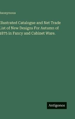 Illustrated Catalogue and Net Trade List of New Designs For Autumn of 1875 in Fancy and Cabinet Ware. - Anonymous - cover