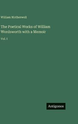 The Poetical Works of William Wordsworth with a Memoir: Vol. I - William Motherwell - cover