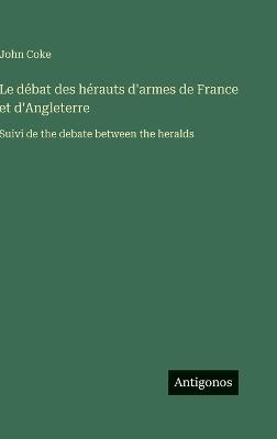 Le débat des hérauts d'armes de France et d'Angleterre: Suivi de the debate between the heralds - John Coke - cover