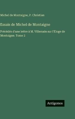 Essais de Michel de Montaigne: Précédés d'une lettre à M. Villemain sur l'Eloge de Montaigne. Tome 2 - P Christian - cover