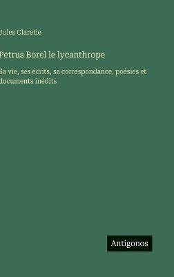 Petrus Borel le lycanthrope: Sa vie, ses écrits, sa correspondance, poésies et documents inédits - Jules Claretie - cover