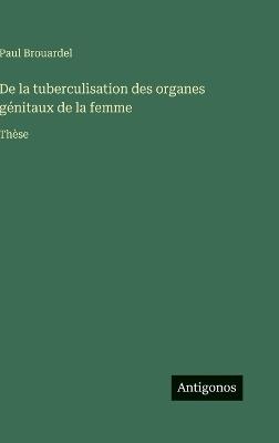 De la tuberculisation des organes génitaux de la femme: Thèse - Paul Brouardel - cover