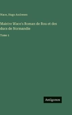 Maistre Wace's Roman de Rou et des ducs de Normandie: Tome 1 - Wace,Hugo Andresen - cover
