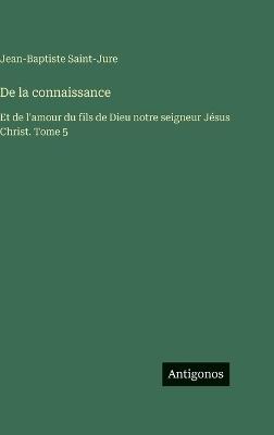 De la connaissance: Et de l'amour du fils de Dieu notre seigneur Jésus Christ. Tome 5 - Jean Baptiste Saint-Jure - cover