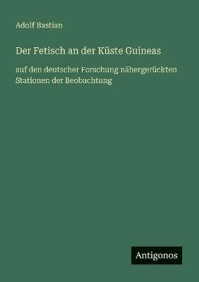 Der Fetisch an der Küste Guineas: auf den deutscher Forschung nähergerückten Stationen der Beobachtung - Adolf Bastian - cover