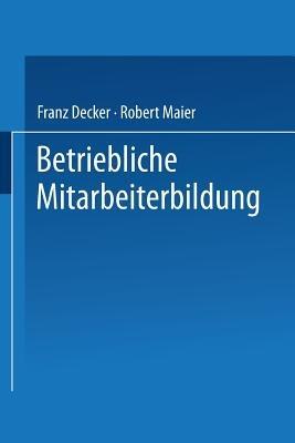 Betriebliche Mitarbeiterbildung: Einführung in die Berufspädagogik und -didaktik - Franz Decker,Robert Maier - cover