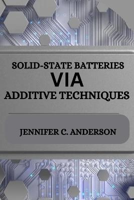 Solid-State Batteries Via Additive Techniques - Jennifer C Anderson - cover