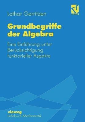Grundbegriffe der Algebra: Eine Einführung unter Berücksichtigung funktorieller Aspekte - Lothar Gerritzen - cover