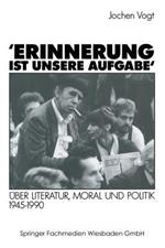 ’Erinnerung ist unsere Aufgabe‘: Über Literatur, Moral und Politik 1945–1990