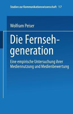 Die Fernsehgeneration: Eine empirische Untersuchung ihrer Mediennutzung und Medienbewertung - Wolfram Peiser - cover