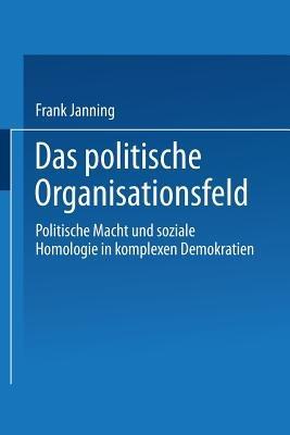Das politische Organisationsfeld: Politische Macht und soziale Homologie in komplexen Demokratien - Frank Janning - cover