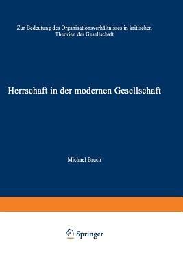 Herrschaft in der modernen Gesellschaft: Zur Bedeutung des Organisationsverhältnisses in kritischen Theorien der Gesellschaft - Michael Bruch - cover