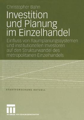 Investition und Planung im Einzelhandel: Einfluss von Raumplanungssystemen und institutionellen Investoren auf den Strukturwandel des metropolitanen Einzelhandels - Christopher Bahn - cover