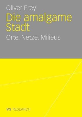 Die amalgame Stadt: Orte. Netze. Milieus - Oliver Frey - cover