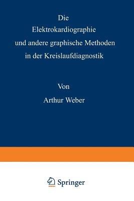 Die Elektrokardiographie und andere graphische Methoden in der Kreislaufdiagnostik - Arthur Weber - cover