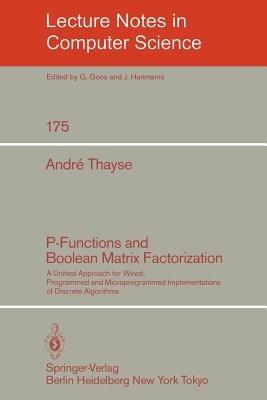 P-Functions and Boolean Matrix Factorization: A Unified Approach for Wired, Programmed and Microprogrammed Implementations of Discrete Algorithms - A. Thayse - cover