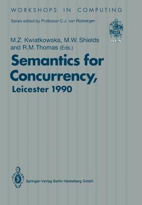 Semantics for Concurrency: Proceedings of the International BCS-FACS Workshop, Sponsored by Logic for IT (S.E.R.C.), 23–25 July 1990, University of Leicester, UK - cover
