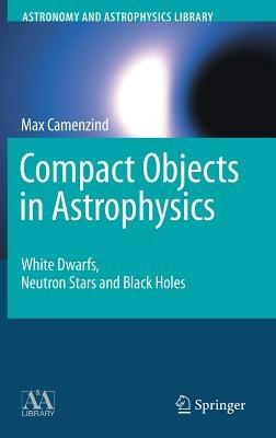 Compact Objects in Astrophysics: White Dwarfs, Neutron Stars and Black Holes - Max Camenzind - cover