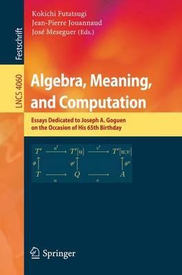 Algebra, Meaning, and Computation: Essays dedicated to Joseph A. Goguen on the Occasion of His 65th Birthday - cover