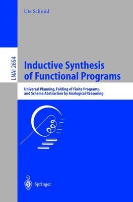 Inductive Synthesis of Functional Programs: Universal Planning, Folding of Finite Programs, and Schema Abstraction by Analogical Reasoning - Ute Schmid - cover